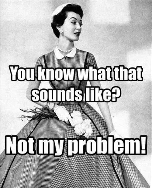 You Know What That Sounds Like Not My Problem. Funny Not My Problem Meme The Funniest Pictures Of The Week