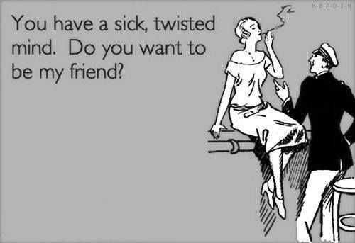 You Have A Sick Twisted Mind Do You Want To Be My Friend