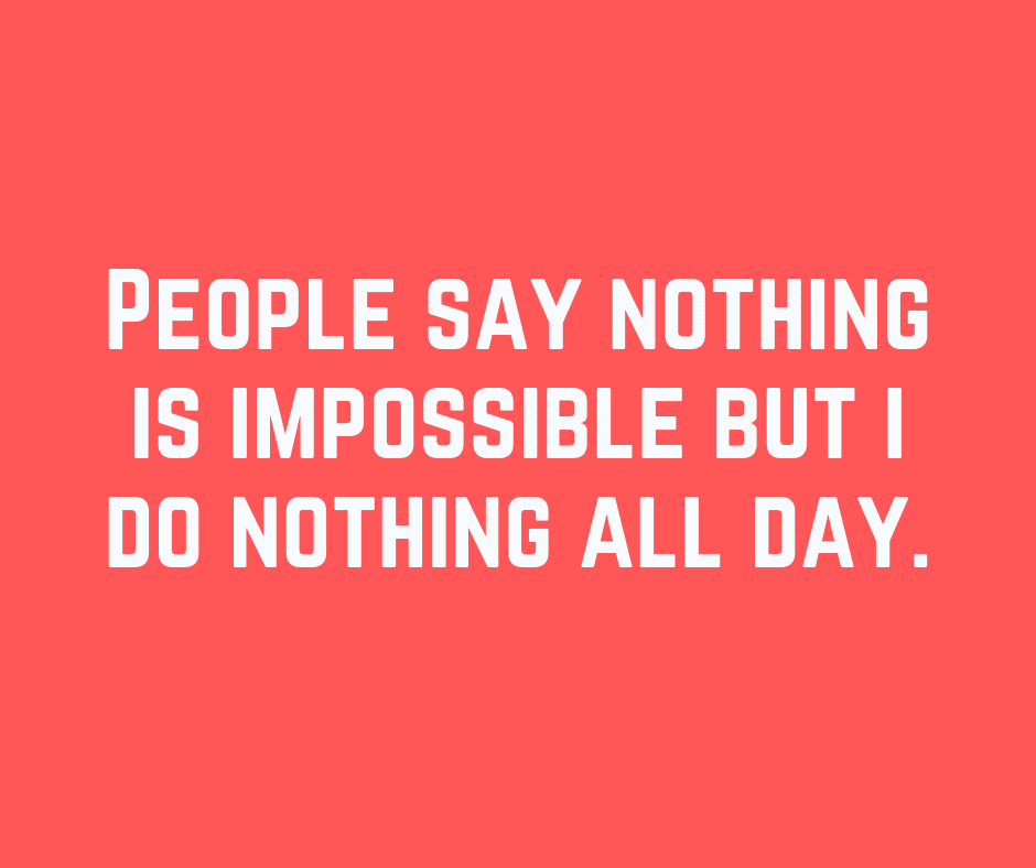 People Say Nothing Is Impossible But I Do Nothing All Day.