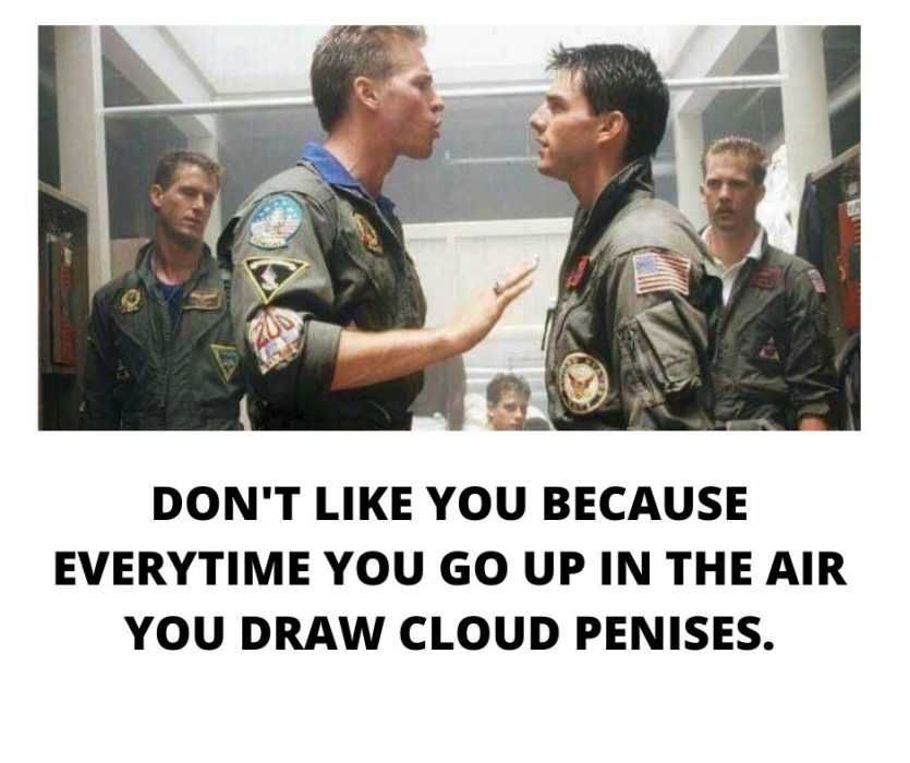 I-Dont-Like-You-Because-Everytime-You-Go-Up-In-The-Air-You-Draw-Cloud-Penises. Top Gun Meme Of Iceman Telling Maverick He Doesn'T Like Him