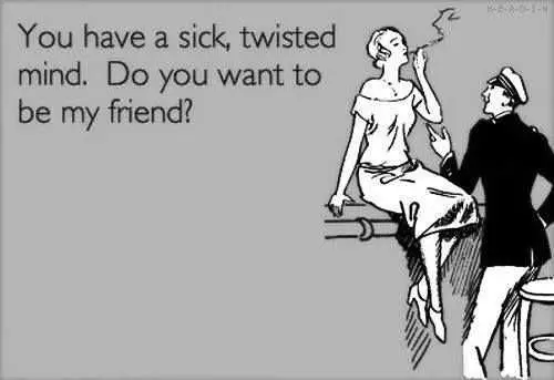 You Have A Sick Twisted Mind Do You Want To Be My Friend