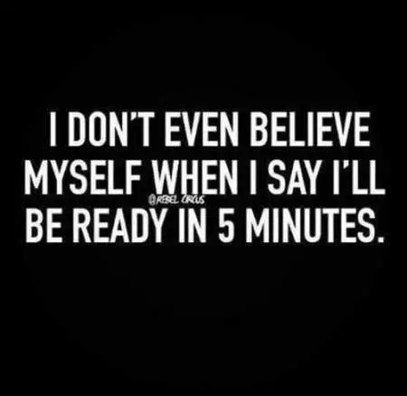 I Dont Beleive Myself When I Say I Will Be Ready In 5 Minutes