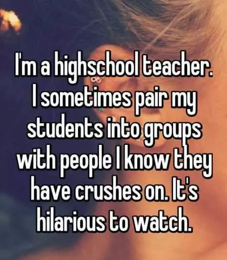 Funny Whisper Where A Highschool Teacher Writes I Sometimes Pair My Students Into Groups With People I Know They Have Crushes On. It'S Hilarious To Watch.