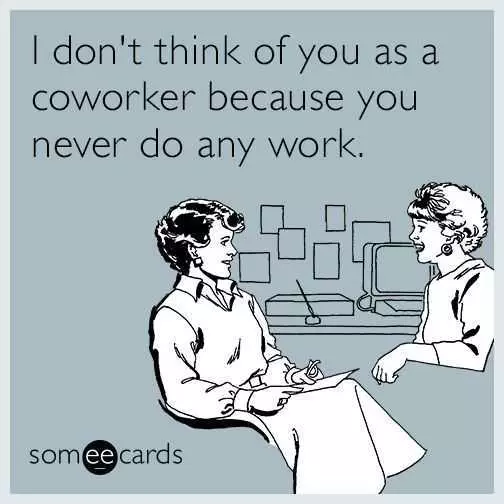 Don'T Think Of You As Coworker Because You Never Do Any Work Meme