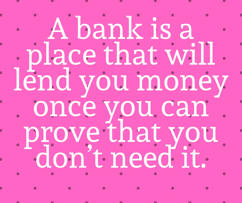 A Bank Is A Place That Will Lend You Money If You Can Prove That You Don’t Need It.
