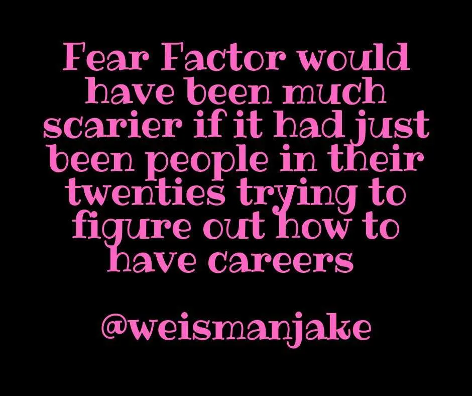 Fear Factor Would Have Been Much Scarier If It Had Just Been People In Their Twenties Trying To Figure Out How To Have Careers @Weismanjake