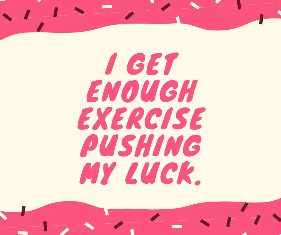 I Get Enough Exercise Pushing My Luck.