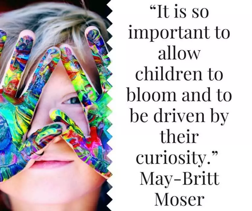 It Is So Important To Allow Children To Bloom And To Be Driven By Their Curiosity.” – May Britt Moser