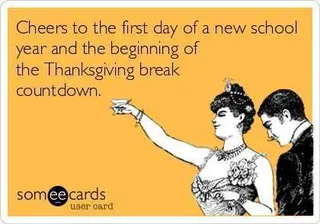Someecard Meme Captioned Cheers To The First Day Of A New School Year And Beginning Of The Thanksgiving Break Countdown.