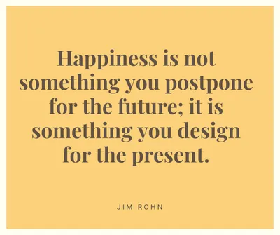 Happiness Is Not Something You Postpone For The Future It Is Something You Design For The Present.