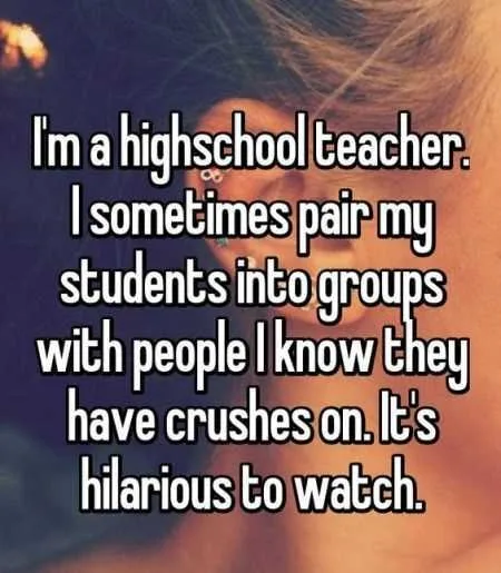 Funny Whisper Where A Highschool Teacher Writes I Sometimes Pair My Students Into Groups With People I Know They Have Crushes On. It's Hilarious To Watch.