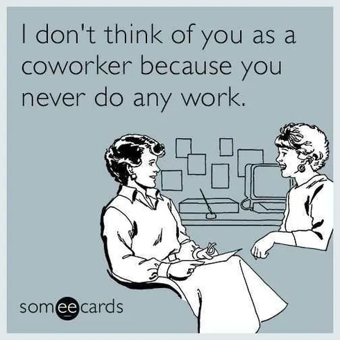 Don't Think Of You As Coworker Because You Never Do Any Work Meme