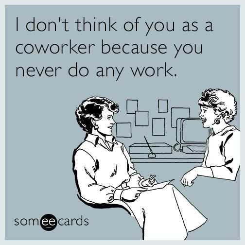 Don't Think Of You As Coworker Because You Never Do Any Work Meme